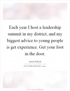 Each year I host a leadership summit in my district, and my biggest advice to young people is get experience. Get your foot in the door Picture Quote #1