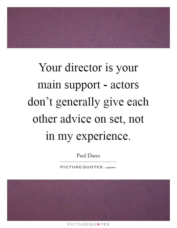 Your director is your main support - actors don't generally give each other advice on set, not in my experience. Picture Quote #1