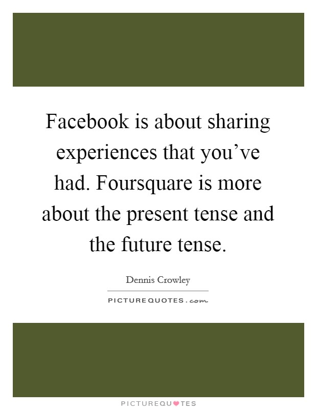 Facebook is about sharing experiences that you've had. Foursquare is more about the present tense and the future tense. Picture Quote #1