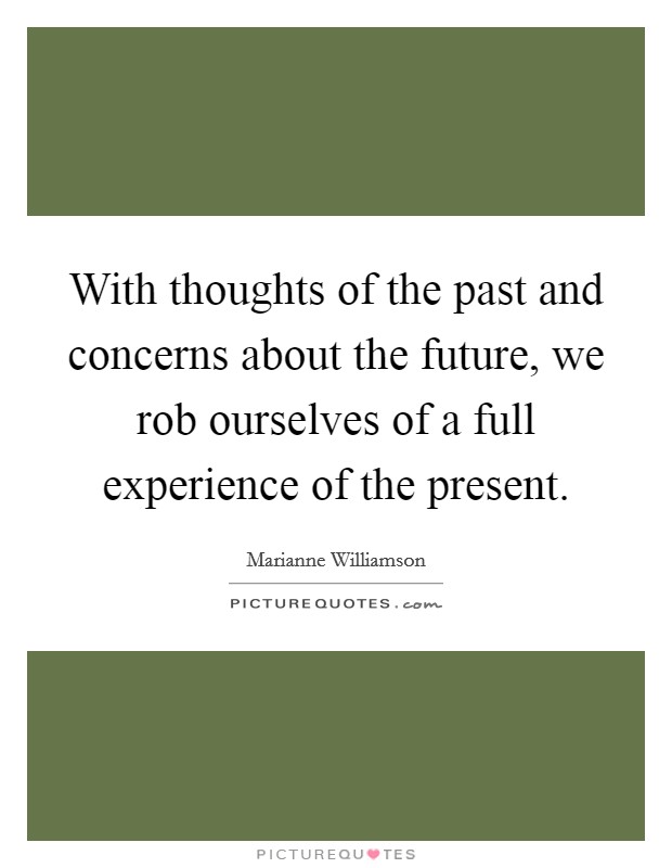 With thoughts of the past and concerns about the future, we rob ourselves of a full experience of the present. Picture Quote #1