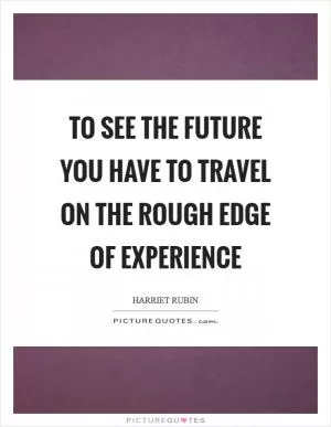 To see the future you have to travel on the rough edge of experience Picture Quote #1
