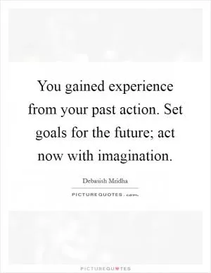 You gained experience from your past action. Set goals for the future; act now with imagination Picture Quote #1