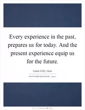 Every experience in the past, prepares us for today. And the present experience equip us for the future Picture Quote #1