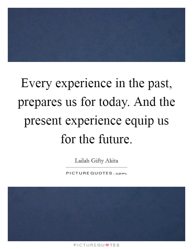 Every experience in the past, prepares us for today. And the present experience equip us for the future. Picture Quote #1