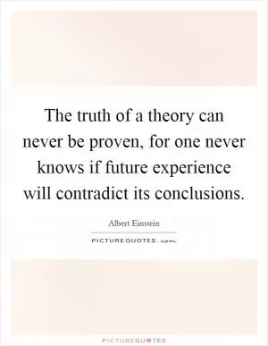 The truth of a theory can never be proven, for one never knows if future experience will contradict its conclusions Picture Quote #1