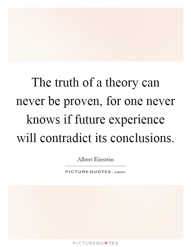 The truth of a theory can never be proven, for one never knows if future experience will contradict its conclusions. Picture Quote #1