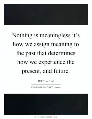 Nothing is meaningless it’s how we assign meaning to the past that determines how we experience the present, and future Picture Quote #1