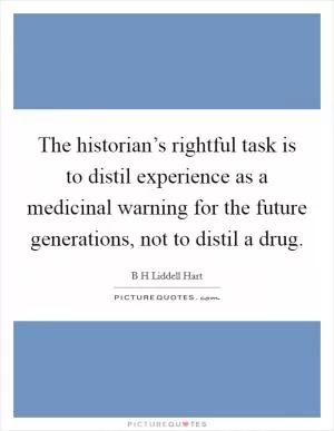 The historian’s rightful task is to distil experience as a medicinal warning for the future generations, not to distil a drug Picture Quote #1