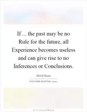 If ... the past may be no Rule for the future, all Experience becomes useless and can give rise to no Inferences or Conclusions Picture Quote #1