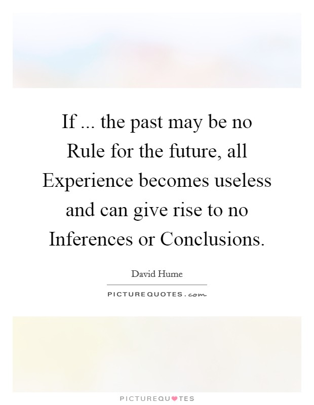 If ... the past may be no Rule for the future, all Experience becomes useless and can give rise to no Inferences or Conclusions. Picture Quote #1