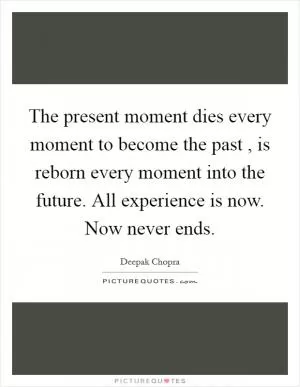 The present moment dies every moment to become the past , is reborn every moment into the future. All experience is now. Now never ends Picture Quote #1
