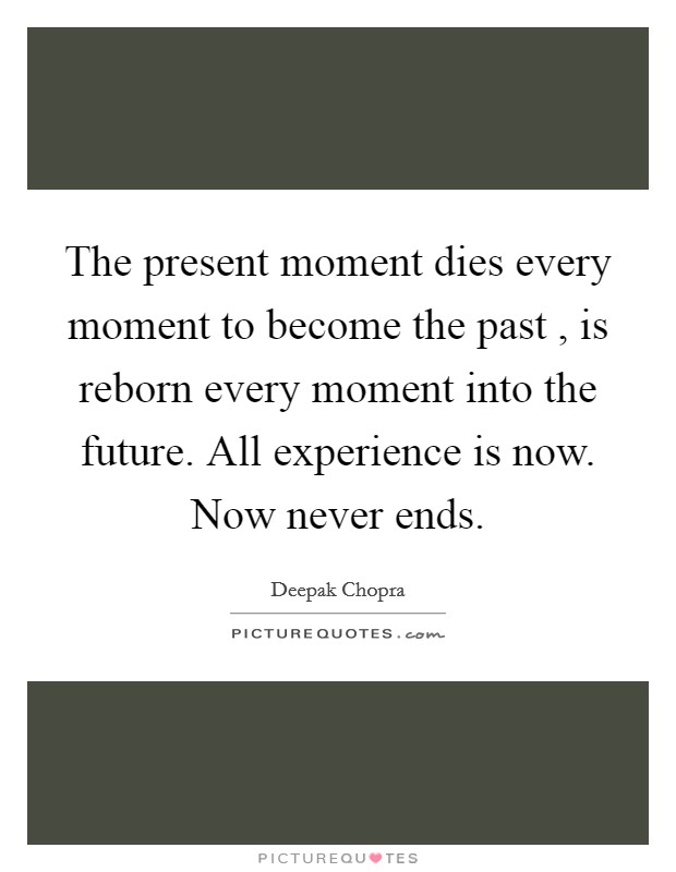 The present moment dies every moment to become the past , is reborn every moment into the future. All experience is now. Now never ends. Picture Quote #1