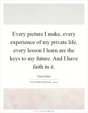 Every picture I make, every experience of my private life, every lesson I learn are the keys to my future. And I have faith in it Picture Quote #1