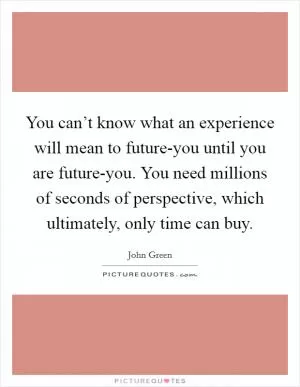 You can’t know what an experience will mean to future-you until you are future-you. You need millions of seconds of perspective, which ultimately, only time can buy Picture Quote #1