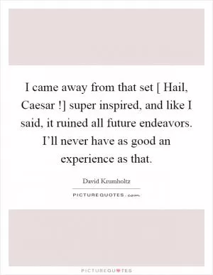 I came away from that set [ Hail, Caesar !] super inspired, and like I said, it ruined all future endeavors. I’ll never have as good an experience as that Picture Quote #1