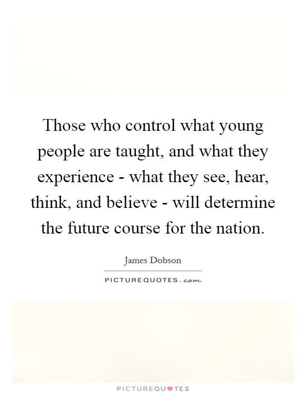 Those who control what young people are taught, and what they experience - what they see, hear, think, and believe - will determine the future course for the nation. Picture Quote #1