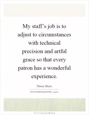 My staff’s job is to adjust to circumstances with technical precision and artful grace so that every patron has a wonderful experience Picture Quote #1