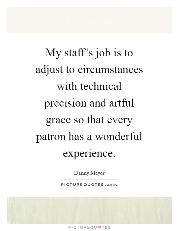 My staff's job is to adjust to circumstances with technical precision and artful grace so that every patron has a wonderful experience. Picture Quote #1