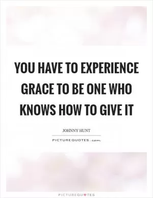You have to experience grace to be one who knows how to give it Picture Quote #1