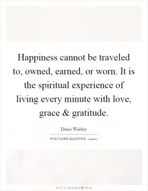 Happiness cannot be traveled to, owned, earned, or worn. It is the spiritual experience of living every minute with love, grace and gratitude Picture Quote #1