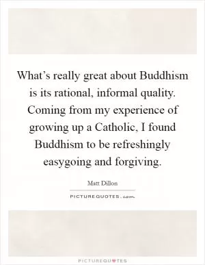 What’s really great about Buddhism is its rational, informal quality. Coming from my experience of growing up a Catholic, I found Buddhism to be refreshingly easygoing and forgiving Picture Quote #1