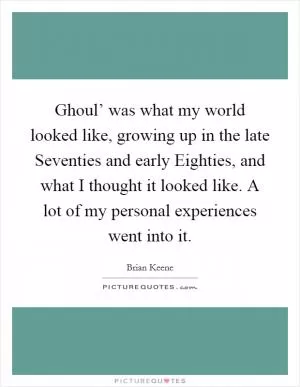 Ghoul’ was what my world looked like, growing up in the late Seventies and early Eighties, and what I thought it looked like. A lot of my personal experiences went into it Picture Quote #1