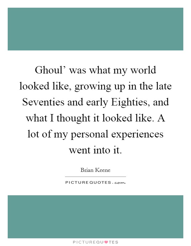 Ghoul' was what my world looked like, growing up in the late Seventies and early Eighties, and what I thought it looked like. A lot of my personal experiences went into it. Picture Quote #1