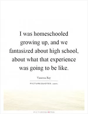 I was homeschooled growing up, and we fantasized about high school, about what that experience was going to be like Picture Quote #1
