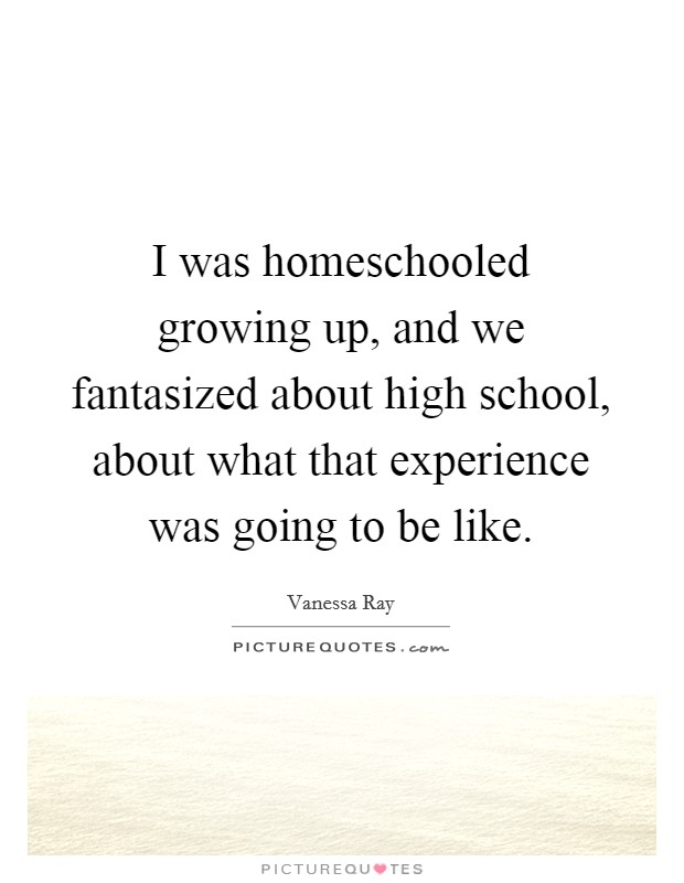 I was homeschooled growing up, and we fantasized about high school, about what that experience was going to be like. Picture Quote #1