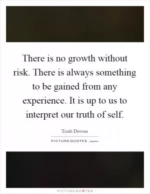 There is no growth without risk. There is always something to be gained from any experience. It is up to us to interpret our truth of self Picture Quote #1