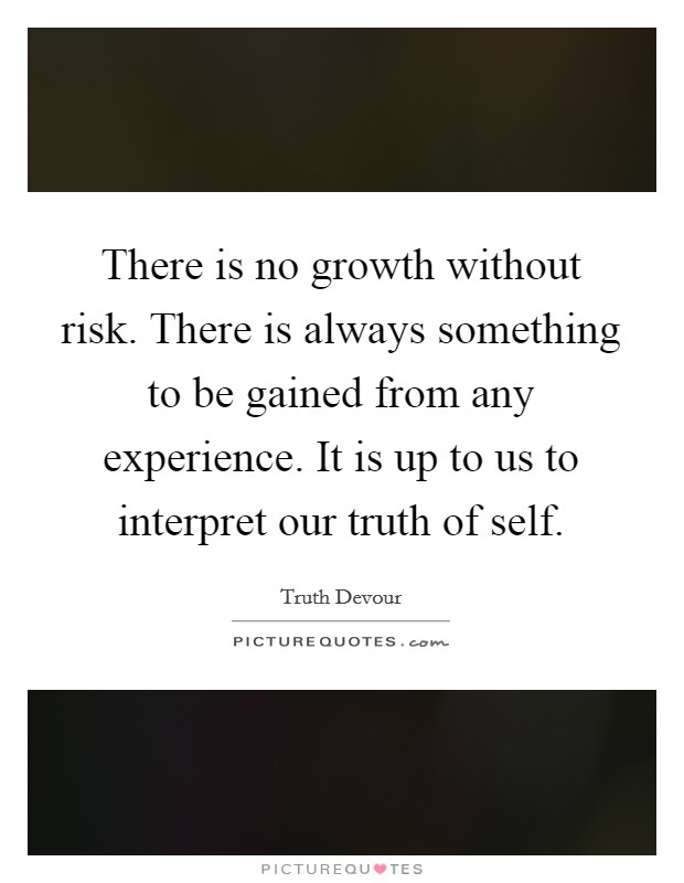 There is no growth without risk. There is always something to be gained from any experience. It is up to us to interpret our truth of self. Picture Quote #1