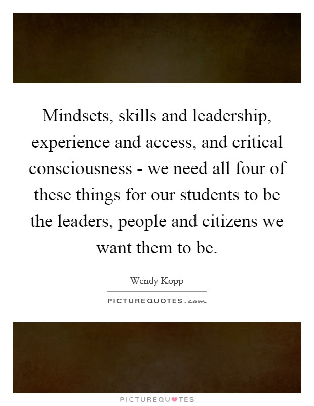 Mindsets, skills and leadership, experience and access, and critical consciousness - we need all four of these things for our students to be the leaders, people and citizens we want them to be. Picture Quote #1