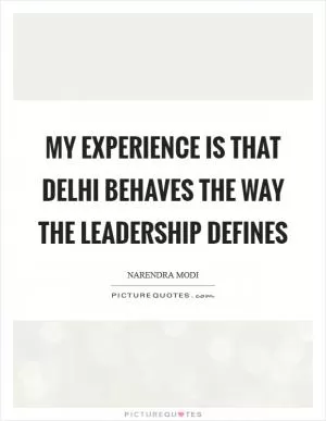 My experience is that Delhi behaves the way the leadership defines Picture Quote #1