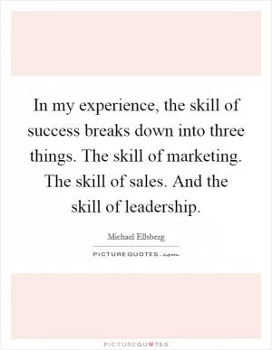 In my experience, the skill of success breaks down into three things. The skill of marketing. The skill of sales. And the skill of leadership Picture Quote #1