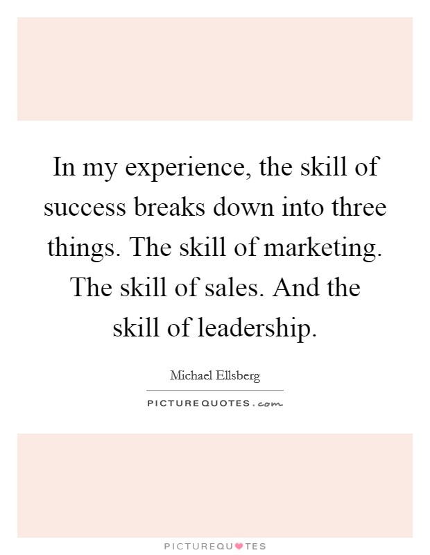In my experience, the skill of success breaks down into three things. The skill of marketing. The skill of sales. And the skill of leadership. Picture Quote #1