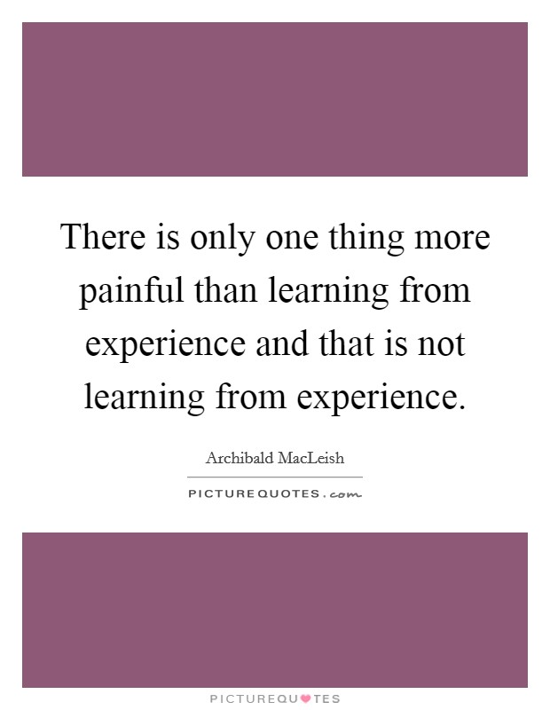 There is only one thing more painful than learning from experience and that is not learning from experience. Picture Quote #1