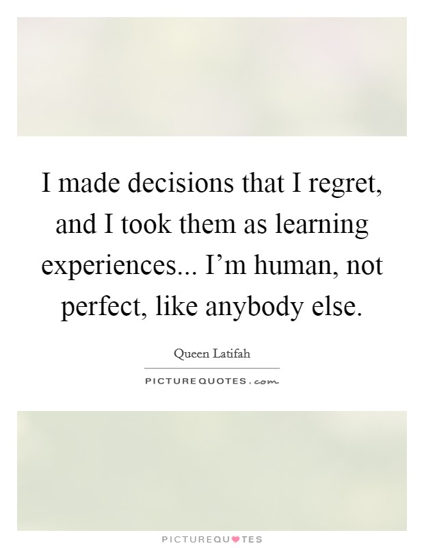 I made decisions that I regret, and I took them as learning experiences... I'm human, not perfect, like anybody else. Picture Quote #1