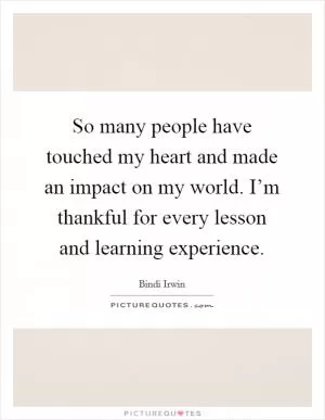 So many people have touched my heart and made an impact on my world. I’m thankful for every lesson and learning experience Picture Quote #1