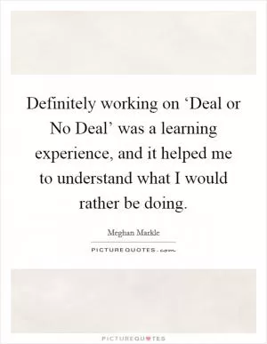 Definitely working on ‘Deal or No Deal’ was a learning experience, and it helped me to understand what I would rather be doing Picture Quote #1