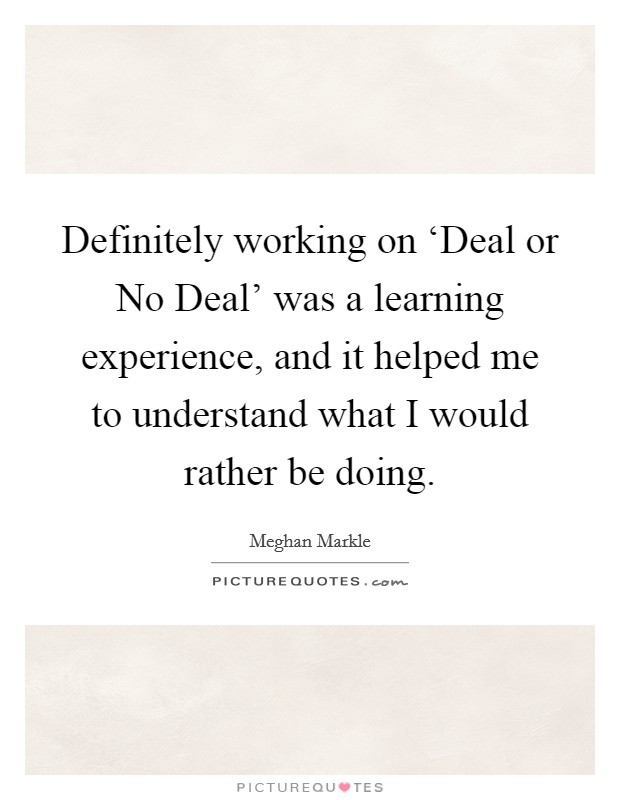 Definitely working on ‘Deal or No Deal' was a learning experience, and it helped me to understand what I would rather be doing. Picture Quote #1