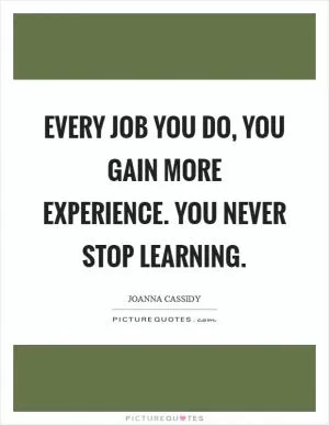 Every job you do, you gain more experience. You never stop learning Picture Quote #1