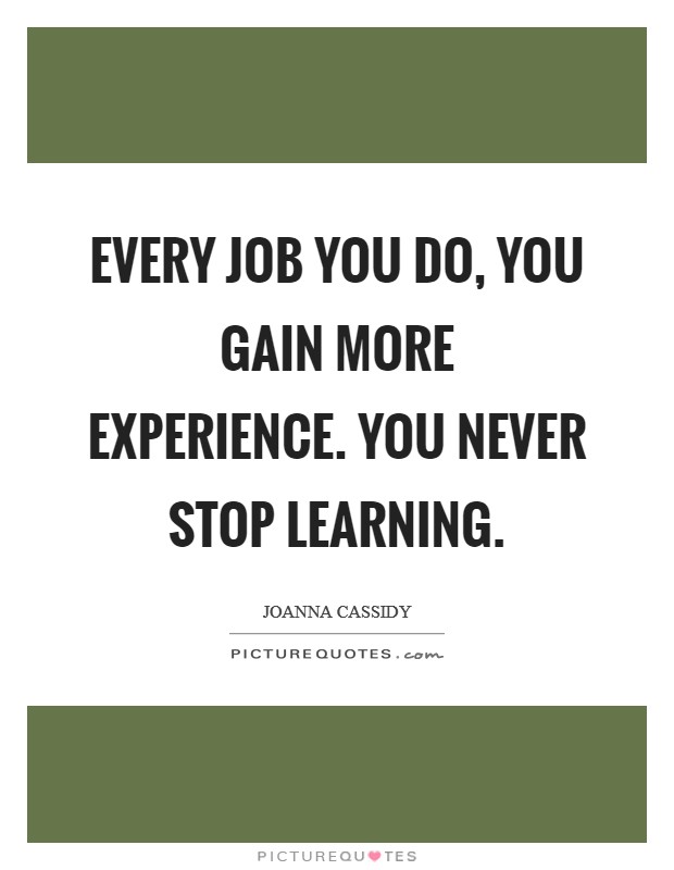 Every job you do, you gain more experience. You never stop learning. Picture Quote #1