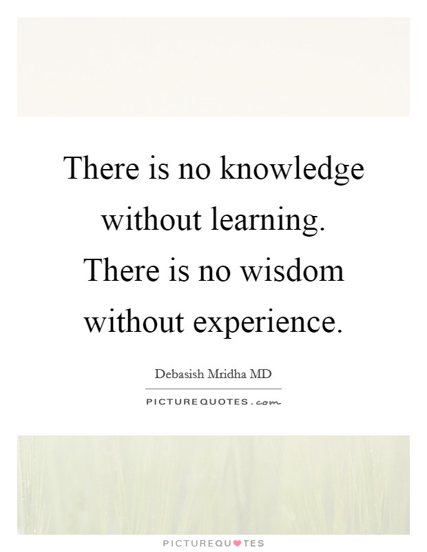 There is no knowledge without learning. There is no wisdom without experience. Picture Quote #1