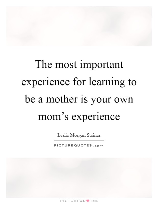 The most important experience for learning to be a mother is your own mom's experience Picture Quote #1