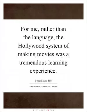 For me, rather than the language, the Hollywood system of making movies was a tremendous learning experience Picture Quote #1