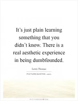 It’s just plain learning something that you didn’t know. There is a real aesthetic experience in being dumbfounded Picture Quote #1