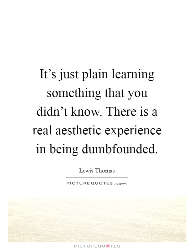 It's just plain learning something that you didn't know. There is a real aesthetic experience in being dumbfounded. Picture Quote #1
