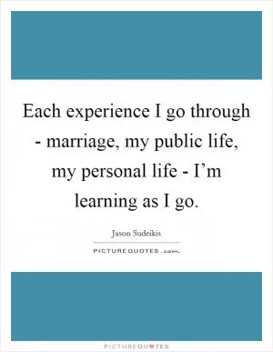 Each experience I go through - marriage, my public life, my personal life - I’m learning as I go Picture Quote #1