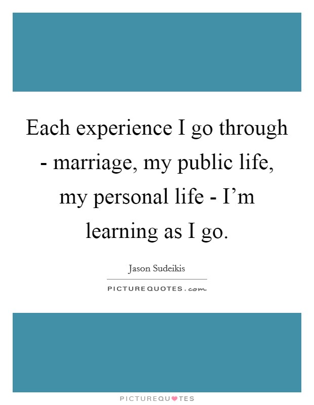 Each experience I go through - marriage, my public life, my personal life - I'm learning as I go. Picture Quote #1