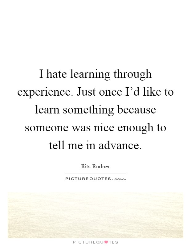 I hate learning through experience. Just once I'd like to learn something because someone was nice enough to tell me in advance. Picture Quote #1